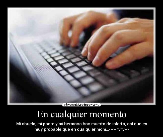 En cualquier momento - Mi abuelo, mi padre y mi hermano han muerto de infarto, así que es
muy probable que en cualquier mom...-----^v^v---