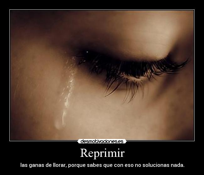 Reprimir - las ganas de llorar, porque sabes que con eso no solucionas nada.