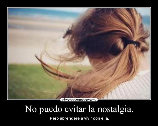 No puedo evitar la nostalgia. -