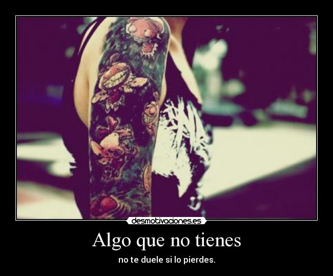 Algo que no tienes - no te duele si lo pierdes.