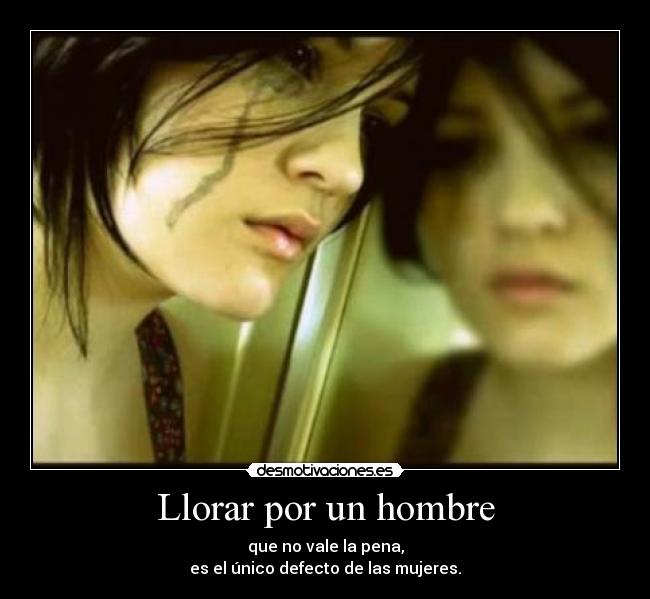 Llorar por un hombre - que no vale la pena,
es el único defecto de las mujeres.