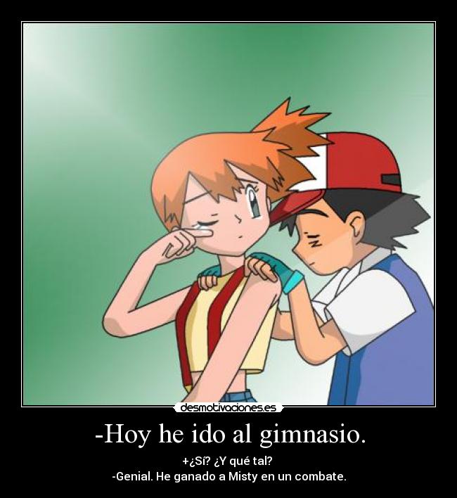 -Hoy he ido al gimnasio. - +¿Sí? ¿Y qué tal? 
-Genial. He ganado a Misty en un combate.