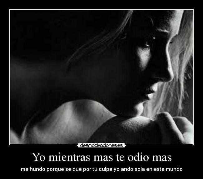 Yo mientras mas te odio mas - me hundo porque se que por tu culpa yo ando sola en este mundo