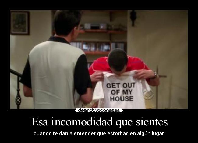 Esa incomodidad que sientes - cuando te dan a entender que estorbas en algún lugar.