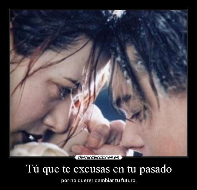 Tú que te excusas en tu pasado - por no querer cambiar tu futuro.