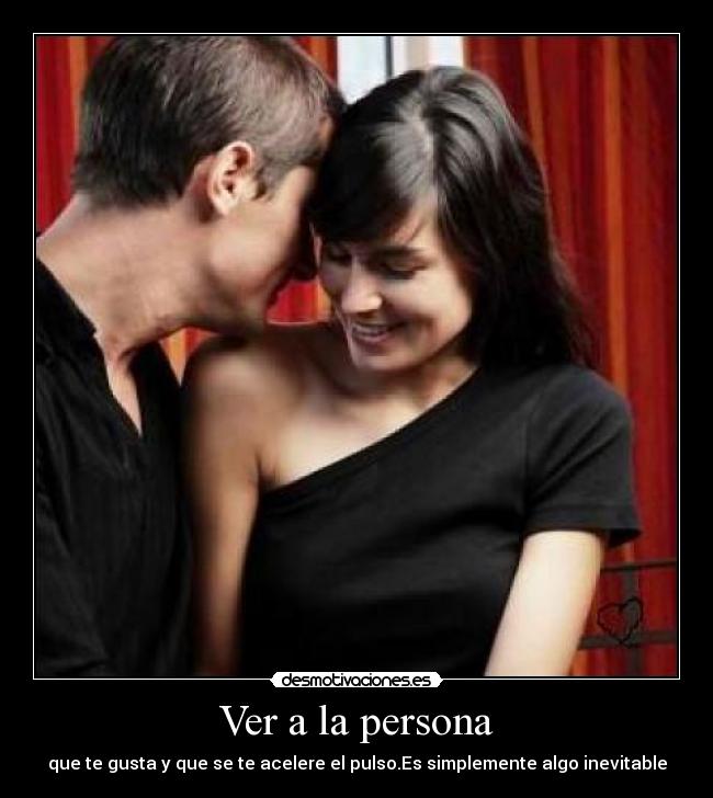 Ver a la persona - que te gusta y que se te acelere el pulso.Es simplemente algo inevitable