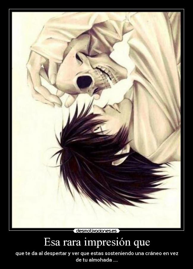 Esa rara impresión que - que te da al despertar y ver que estas sosteniendo una cráneo en vez
de tu almohada ....