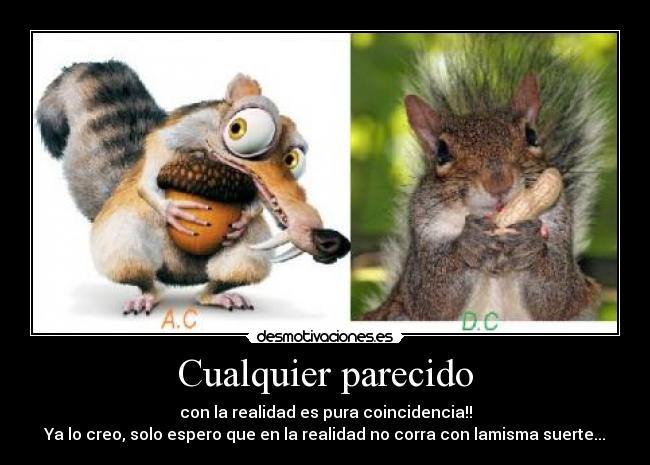 Cualquier parecido - con la realidad es pura coincidencia!!
Ya lo creo, solo espero que en la realidad no corra con lamisma suerte...