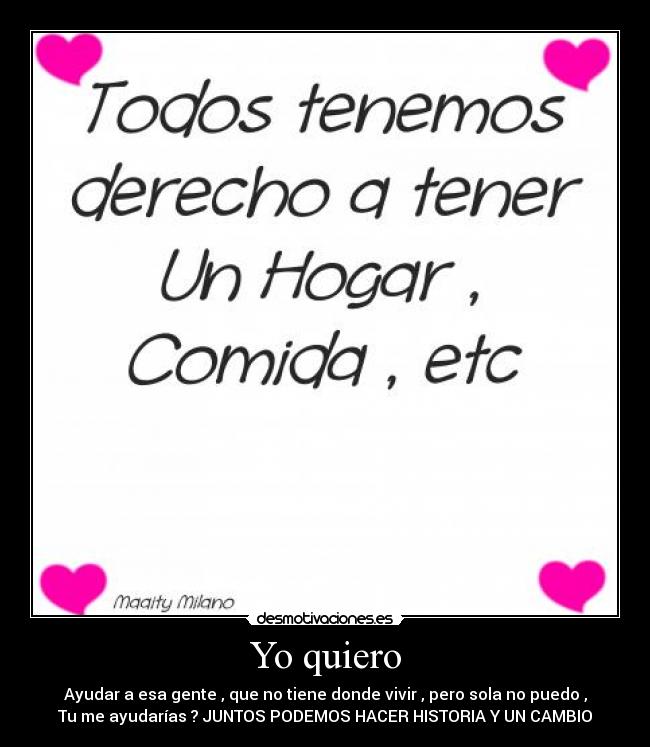 Yo quiero - Ayudar a esa gente , que no tiene donde vivir , pero sola no puedo ,
Tu me ayudarías ? JUNTOS PODEMOS HACER HISTORIA Y UN CAMBIO
