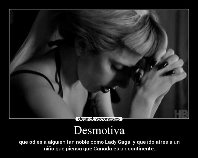 Desmotiva - que odies a alguien tan noble como Lady Gaga, y que idolatres a un
niño que piensa que Canada es un continente.