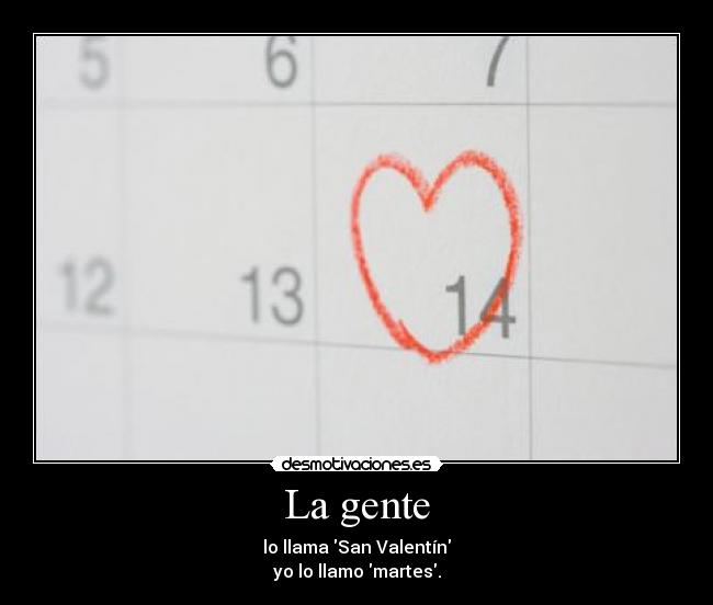 La gente - lo llama San Valentín
yo lo llamo martes.