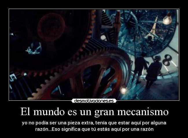 El mundo es un gran mecanismo - yo no podía ser una pieza extra, tenía que estar aquí por alguna
razón...Eso significa que tú estás aquí por una razón
