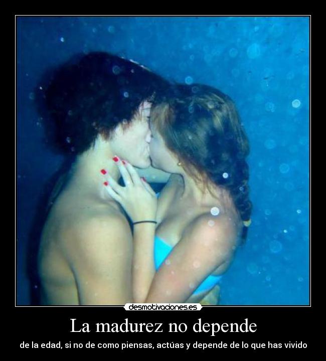 La madurez no depende - de la edad, si no de como piensas, actúas y depende de lo que has vivido