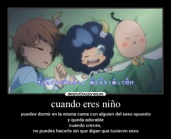 cuando eres niño - puedes dormir en la misma cama con alguien del sexo opuesto
y queda adorable
cuando creces,
no puedes hacerlo sin que digan que tuvieron sexo