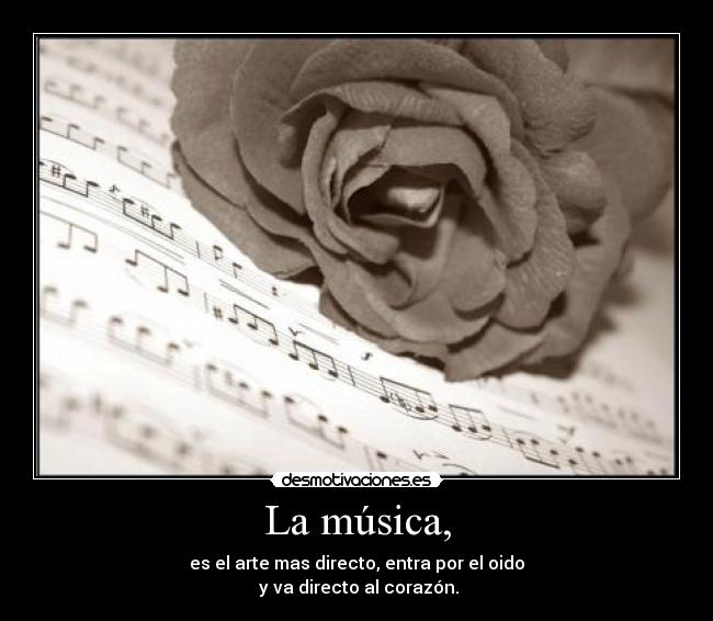 La música, - es el arte mas directo, entra por el oido
 y va directo al corazón.