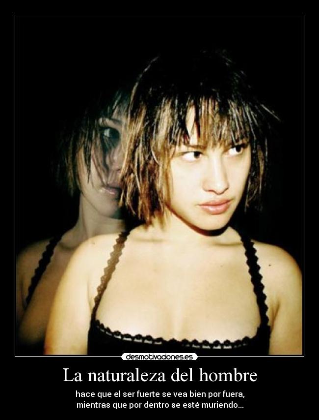 La naturaleza del hombre - hace que el ser fuerte se vea bien por fuera,
mientras que por dentro se esté muriendo...