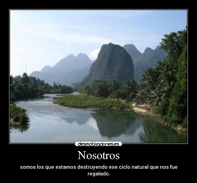 Nosotros - somos los que estamos destruyendo ese ciclo natural que nos fue regalado.