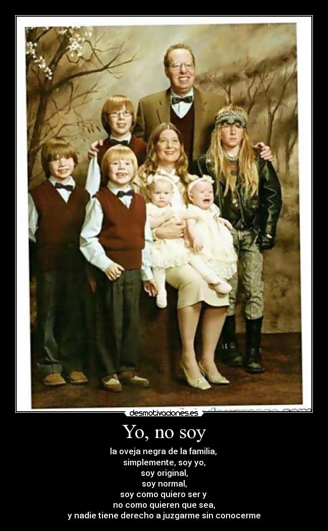 Yo, no soy - la oveja negra de la familia, 
simplemente, soy yo,
soy original,
soy normal,
soy como quiero ser y 
 no como quieren que sea, 
y nadie tiene derecho a juzgarme sin conocerme