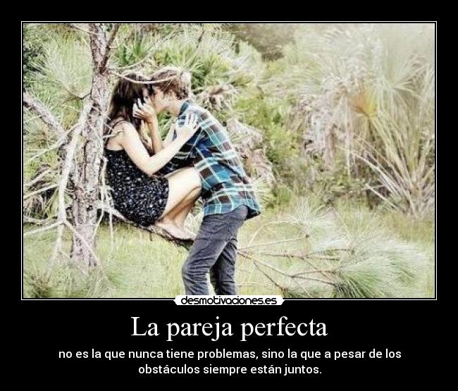 La pareja perfecta - no es la que nunca tiene problemas, sino la que a pesar de los
obstáculos siempre están juntos.