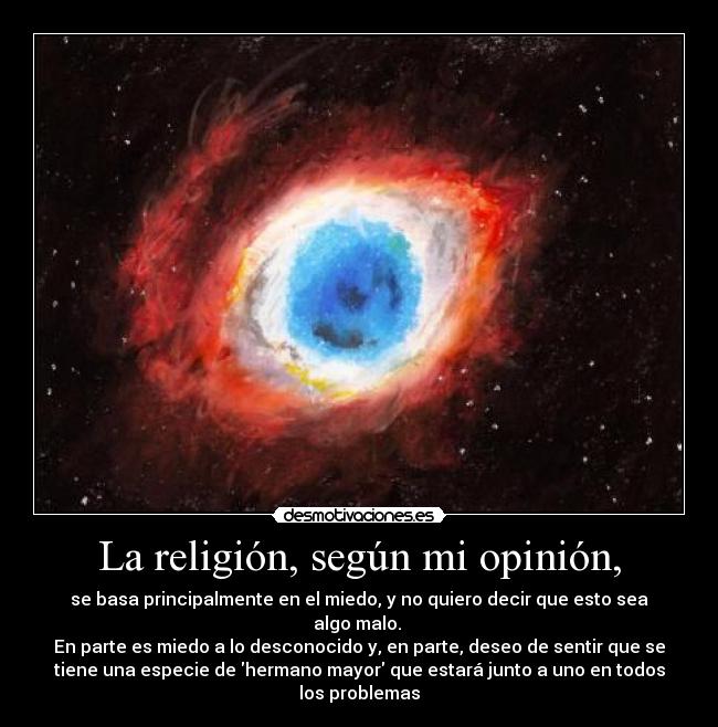 La religión, según mi opinión, - se basa principalmente en el miedo, y no quiero decir que esto sea
algo malo. 
En parte es miedo a lo desconocido y, en parte, deseo de sentir que se
tiene una especie de hermano mayor que estará junto a uno en todos
los problemas