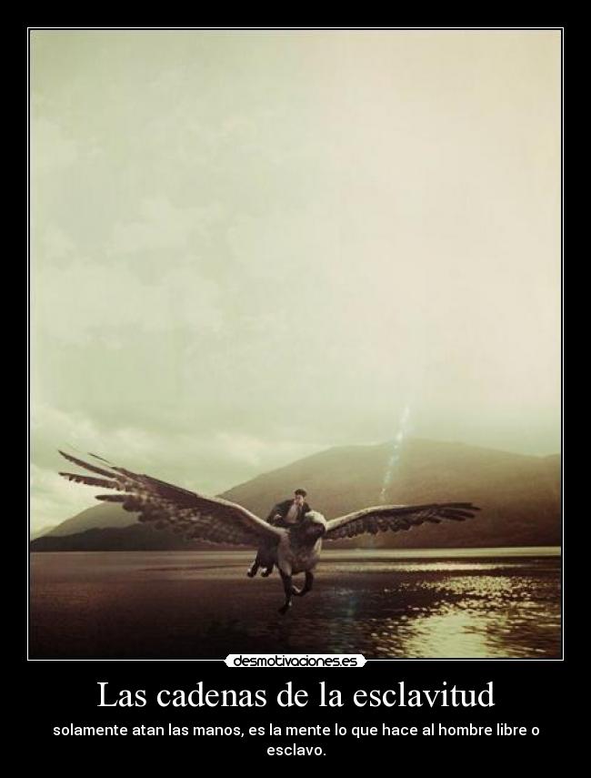 Las cadenas de la esclavitud - solamente atan las manos, es la mente lo que hace al hombre libre o esclavo.