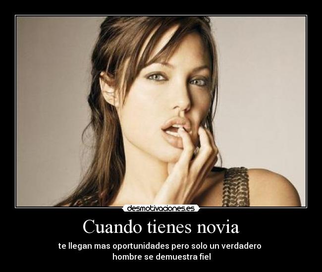 Cuando tienes novia - te llegan mas oportunidades pero solo un verdadero
hombre se demuestra fiel