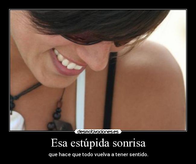 Esa estúpida sonrisa - que hace que todo vuelva a tener sentido.