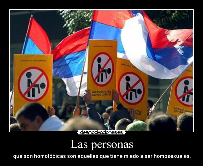 Las personas - que son homofóbicas son aquellas que tiene miedo a ser homosexuales.