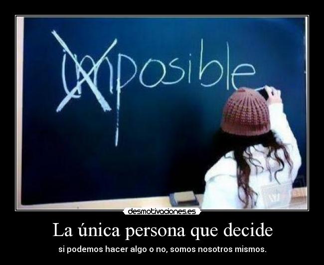 La única persona que decide - si podemos hacer algo o no, somos nosotros mismos.