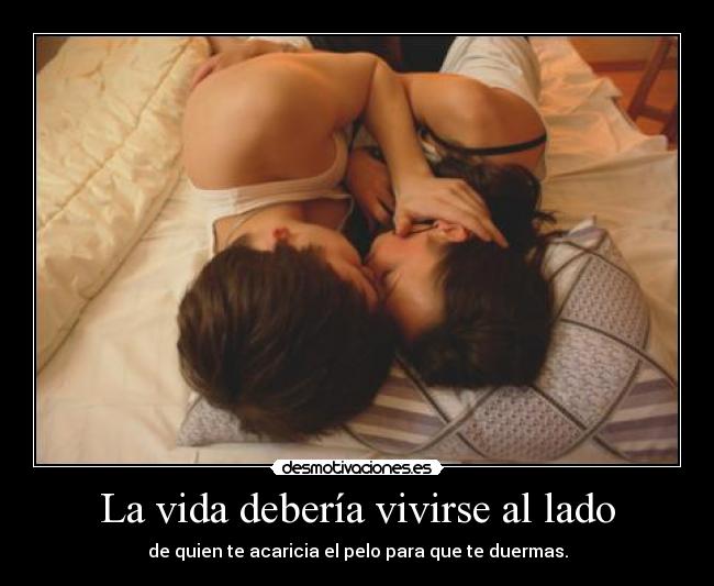 La vida debería vivirse al lado - de quien te acaricia el pelo para que te duermas.