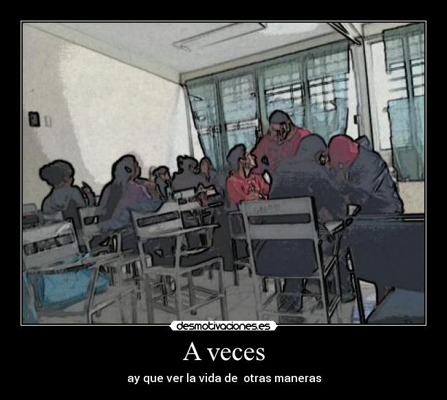 A veces - ay que ver la vida de otras maneras