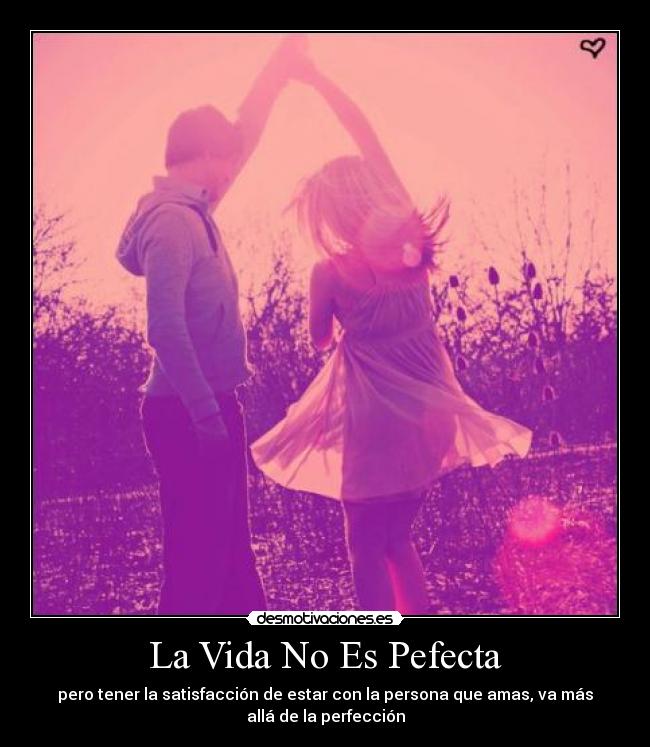 La Vida No Es Pefecta - pero tener la satisfacción de estar con la persona que amas, va más
allá de la perfección
