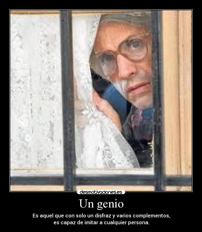 Un genio - Es aquel que con solo un disfraz y varios complementos,
es capaz de imitar a cualquier persona.