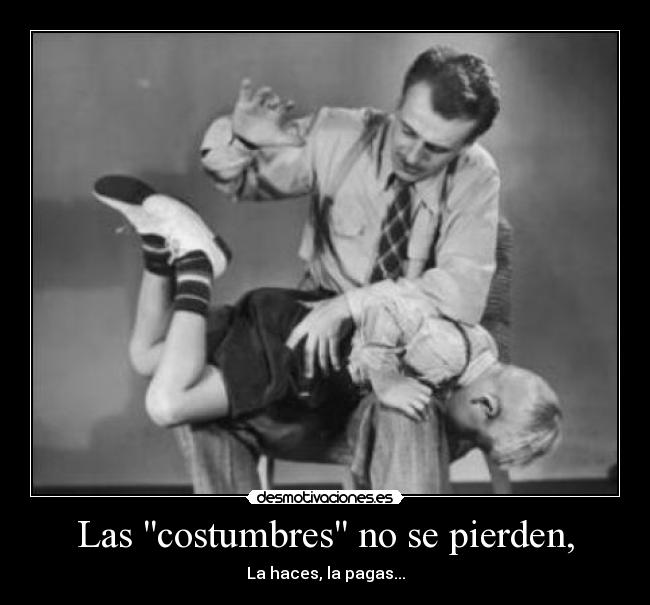 Las costumbres no se pierden, - La haces, la pagas...
