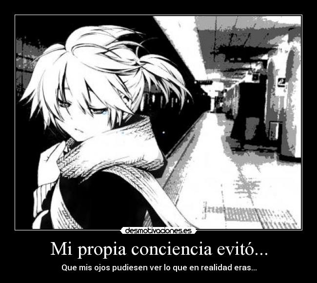 Mi propia conciencia evitó... - Que mis ojos pudiesen ver lo que en realidad eras...