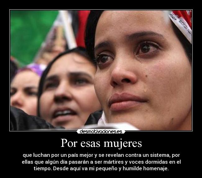 Por esas mujeres - que luchan por un país mejor y se revelan contra un sistema, por
ellas que algún día pasarán a ser mártires y voces dormidas en el
tiempo. Desde aquí va mi pequeño y humilde homenaje.
