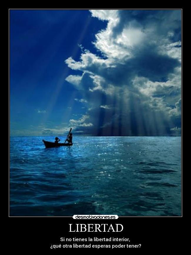 LIBERTAD - Si no tienes la libertad interior,
¿qué otra libertad esperas poder tener?