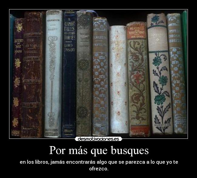 Por más que busques - en los libros, jamás encontrarás algo que se parezca a lo que yo te ofrezco.