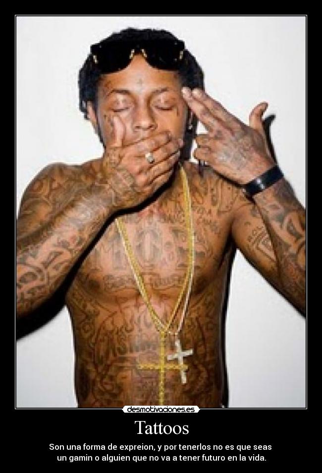 Tattoos - Son una forma de expreion, y por tenerlos no es que seas
un gamin o alguien que no va a tener futuro en la vida.