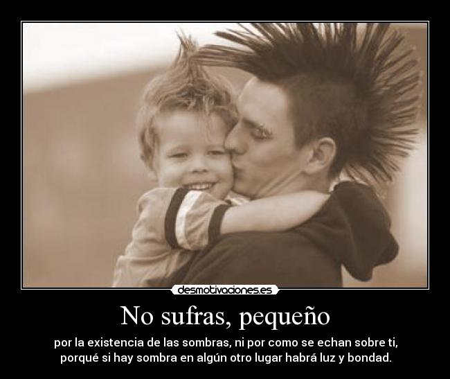 No sufras, pequeño - por la existencia de las sombras, ni por como se echan sobre ti,
porqué si hay sombra en algún otro lugar habrá luz y bondad.