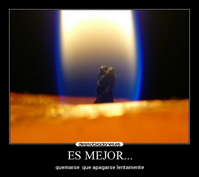 ES MEJOR... - quemarse  que apagarse lentamente