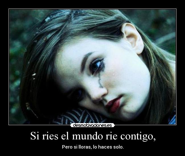 Si ries el mundo rie contigo, - Pero si lloras, lo haces solo.