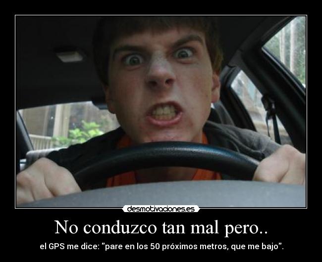 No conduzco tan mal pero.. - el GPS me dice: pare en los 50 próximos metros, que me bajo.