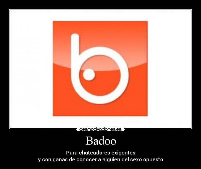 Badoo - Para chateadores exigentes
y con ganas de conocer a alguien del sexo opuesto