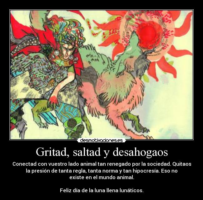 Gritad, saltad y desahogaos - Conectad con vuestro lado animal tan renegado por la sociedad. Quitaos
la presión de tanta regla, tanta norma y tan hipocresía. Eso no
existe en el mundo animal.

Feliz día de la luna llena lunáticos.