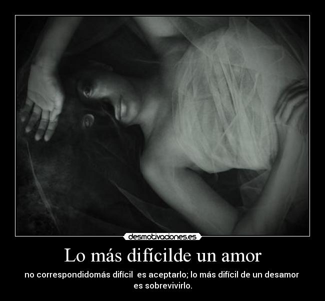 Lo más difícilde un amor - no correspondidomás difícil  es aceptarlo; lo más difícil de un desamor 
es sobrevivirlo.