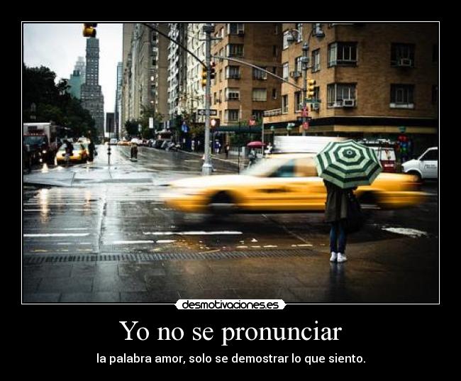 Yo no se pronunciar - la palabra amor, solo se demostrar lo que siento.