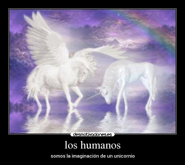 los humanos - somos la imaginación de un unicornio
