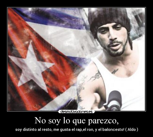 No soy lo que parezco, - soy distinto al resto, me gusta el rap,el ron, y el baloncesto! ( Aldo )