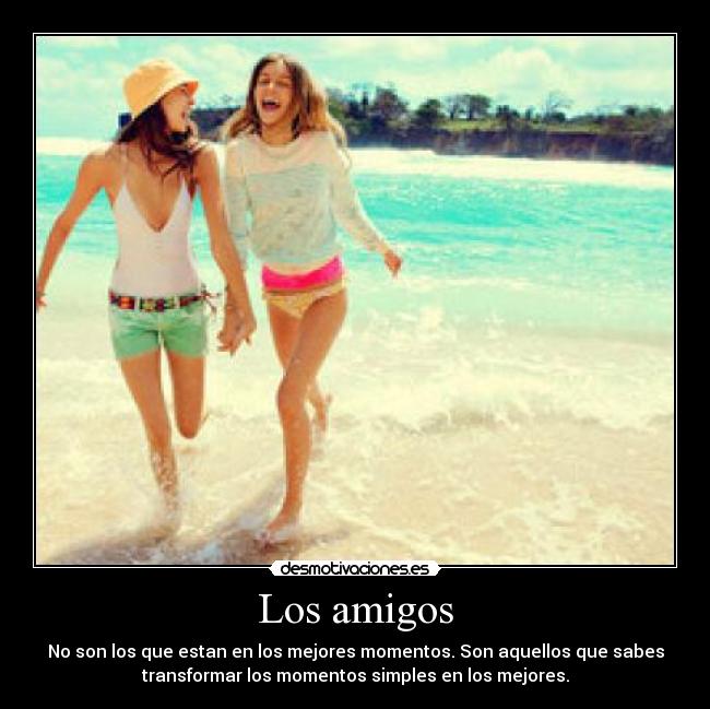 Los amigos - No son los que estan en los mejores momentos. Son aquellos que sabes
transformar los momentos simples en los mejores.